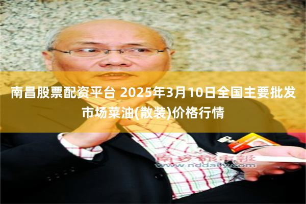 南昌股票配资平台 2025年3月10日全国主要批发市场菜油(散装)价格行情