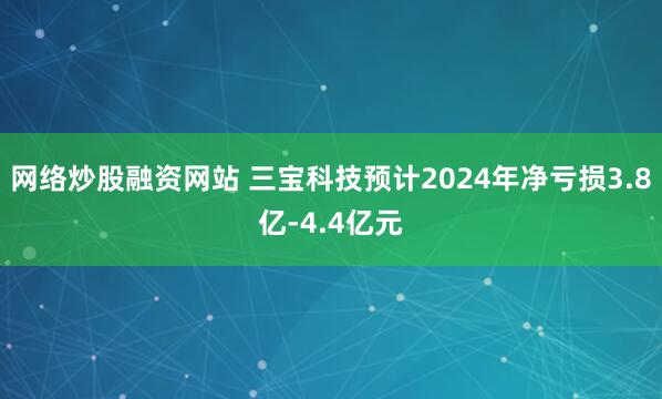 网络炒股融资网站 三宝科技预计2024年净亏损3.8亿-4.4亿元