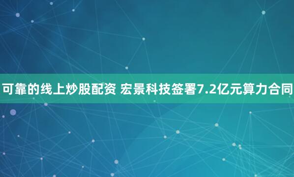 可靠的线上炒股配资 宏景科技签署7.2亿元算力合同