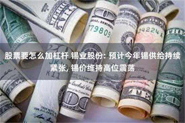 股票要怎么加杠杆 锡业股份: 预计今年锡供给持续紧张, 锡价维持高位震荡