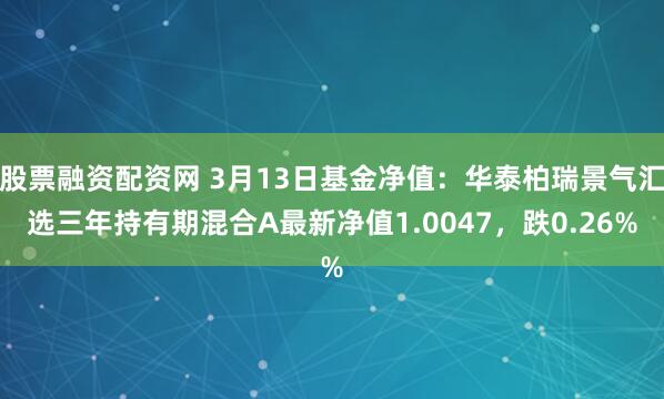 股票融资配资网 3月13日基金净值：华泰柏瑞景气汇选三年持有期混合A最新净值1.0047，跌0.26%