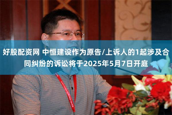 好股配资网 中恒建设作为原告/上诉人的1起涉及合同纠纷的诉讼将于2025年5月7日开庭