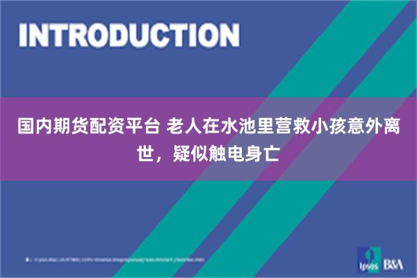 国内期货配资平台 老人在水池里营救小孩意外离世，疑似触电身亡
