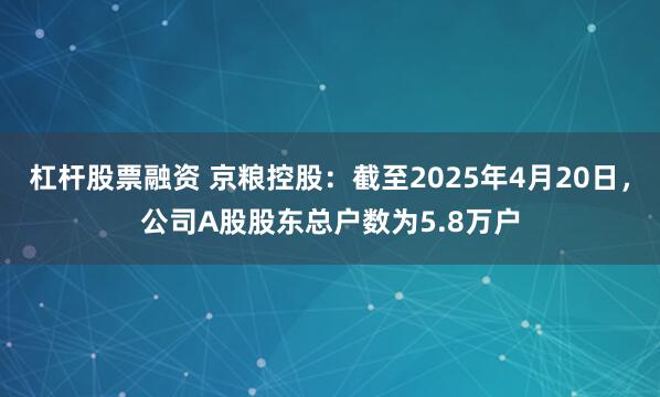 杠杆股票融资 京粮控股：截至2025年4月20日，公司A股股东总户数为5.8万户