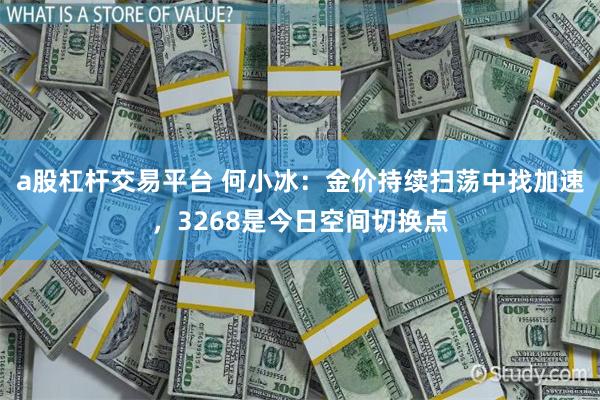 a股杠杆交易平台 何小冰：金价持续扫荡中找加速，3268是今日空间切换点