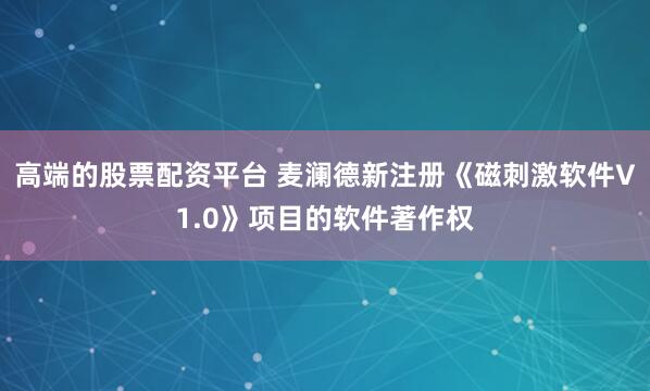 高端的股票配资平台 麦澜德新注册《磁刺激软件V1.0》项目的软件著作权