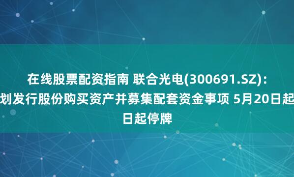 在线股票配资指南 联合光电(300691.SZ)：正筹划发行股份购买资产并募集配套资金事项 5月20日起停牌
