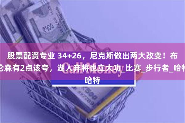 股票配资专业 34+26，尼克斯做出两大改变！布伦森有2点该夸，湖人弃将也立大功_比赛_步行者_哈特