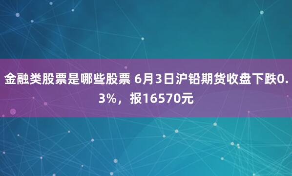 金融类股票是哪些股票 6月3日沪铅期货收盘下跌0.3%，报16570元