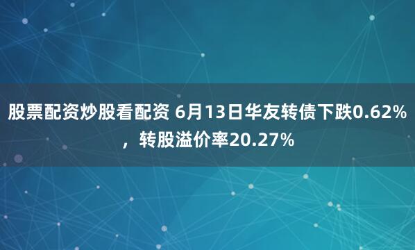 股票配资炒股看配资 6月13日华友转债下跌0.62%，转股溢价率20.27%