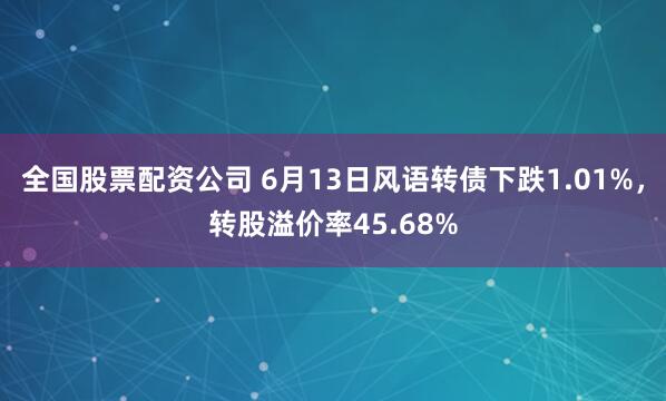全国股票配资公司 6月13日风语转债下跌1.01%，转股溢价率45.68%