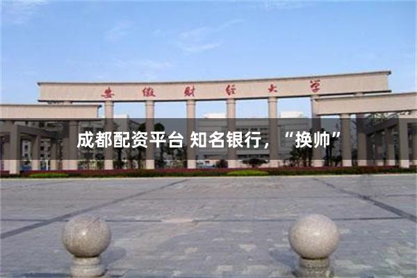 成都配资平台 知名银行，“换帅”