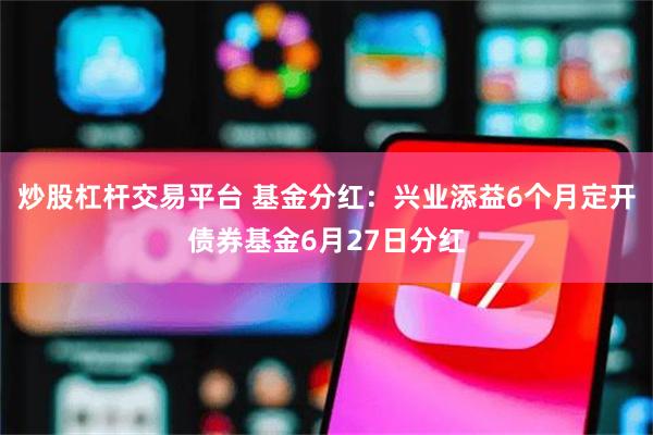 炒股杠杆交易平台 基金分红：兴业添益6个月定开债券基金6月27日分红