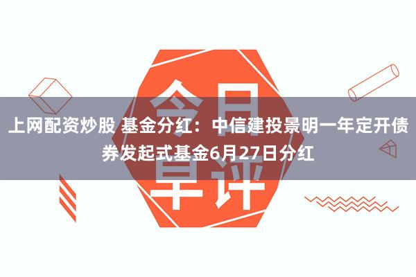 上网配资炒股 基金分红：中信建投景明一年定开债券发起式基金6月27日分红