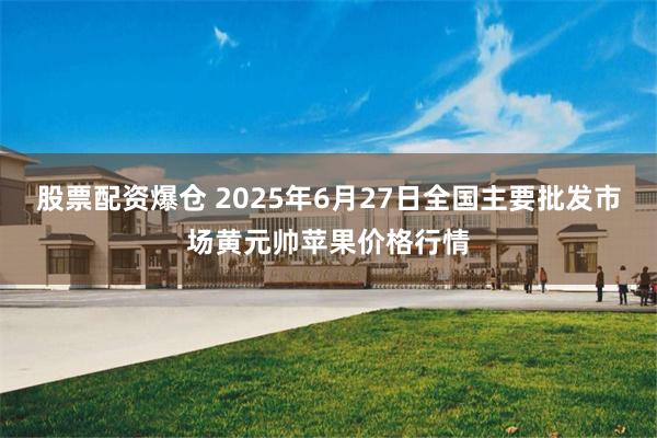 股票配资爆仓 2025年6月27日全国主要批发市场黄元帅苹果价格行情