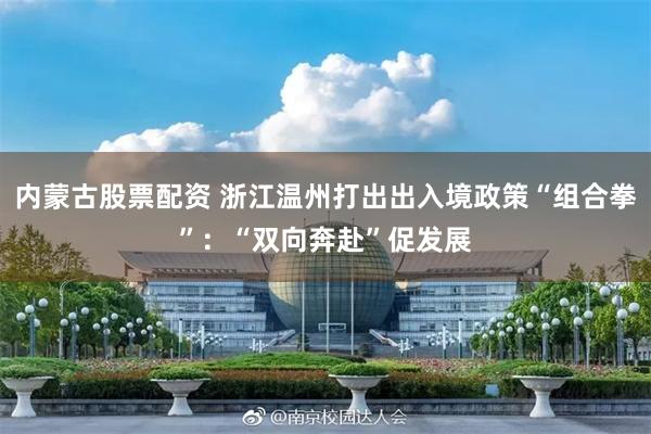 内蒙古股票配资 浙江温州打出出入境政策“组合拳”：“双向奔赴”促发展