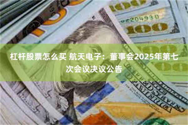 杠杆股票怎么买 航天电子：董事会2025年第七次会议决议公告