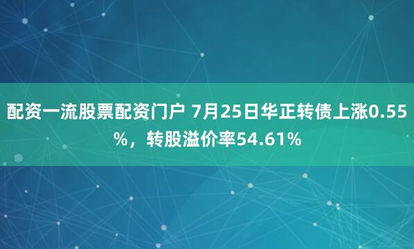 配资一流股票配资门户 7月25日华正转债上涨0.55%，转股溢价率54.61%