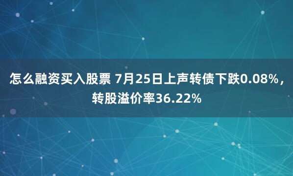 怎么融资买入股票 7月25日上声转债下跌0.08%，转股溢价率36.22%