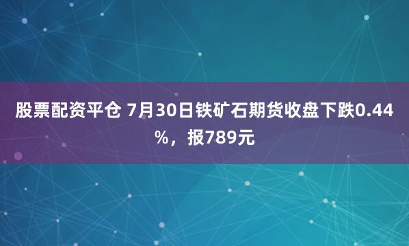股票配资平仓 7月30日铁矿石期货收盘下跌0.44%，报789元
