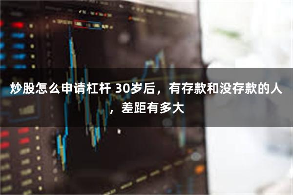炒股怎么申请杠杆 30岁后，有存款和没存款的人，差距有多大
