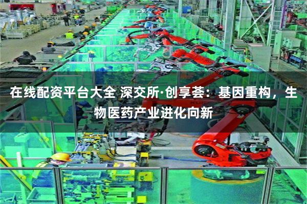 在线配资平台大全 深交所·创享荟：基因重构，生物医药产业进化向新