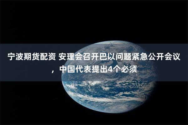 宁波期货配资 安理会召开巴以问题紧急公开会议，中国代表提出4个必须