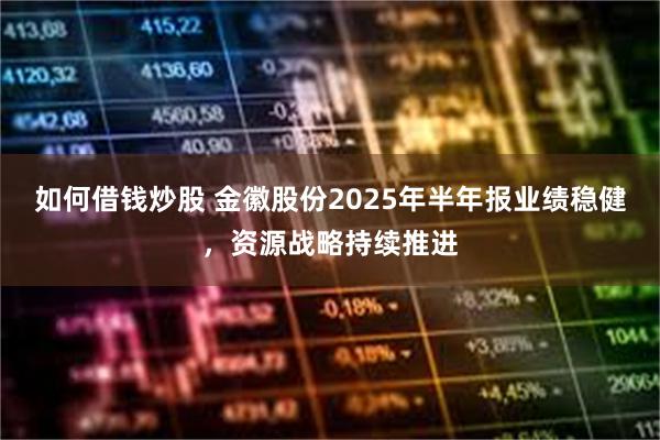 如何借钱炒股 金徽股份2025年半年报业绩稳健，资源战略持续推进
