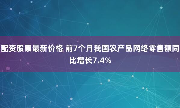 配资股票最新价格 前7个月我国农产品网络零售额同比增长7.4%
