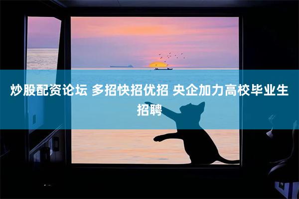 炒股配资论坛 多招快招优招 央企加力高校毕业生招聘