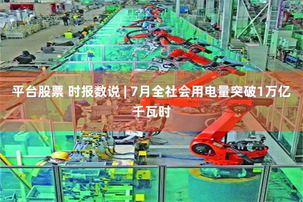 平台股票 时报数说 | 7月全社会用电量突破1万亿千瓦时