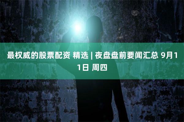 最权威的股票配资 精选 | 夜盘盘前要闻汇总 9月11日 周四