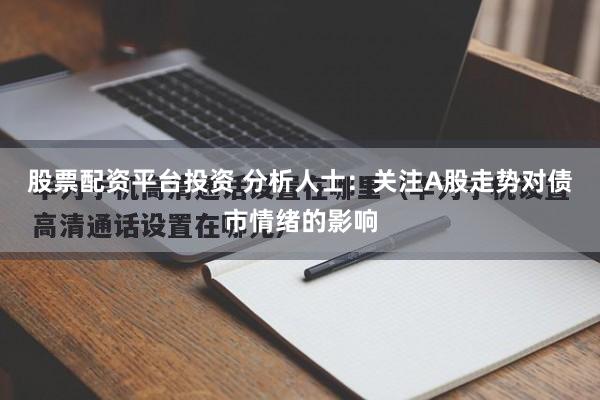 股票配资平台投资 分析人士：关注A股走势对债市情绪的影响