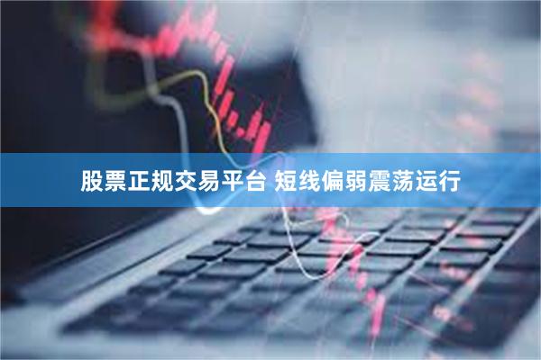 股票正规交易平台 短线偏弱震荡运行