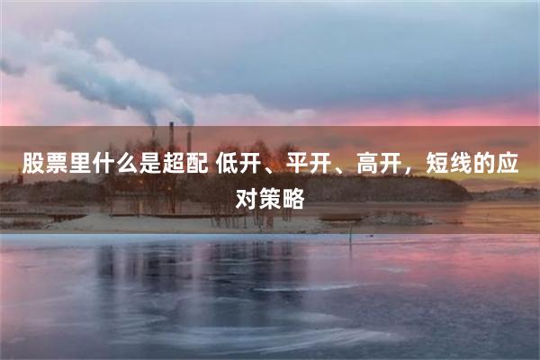 股票里什么是超配 低开、平开、高开，短线的应对策略