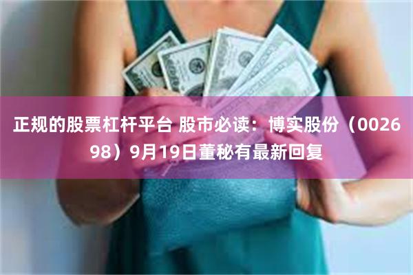 正规的股票杠杆平台 股市必读：博实股份（002698）9月19日董秘有最新回复