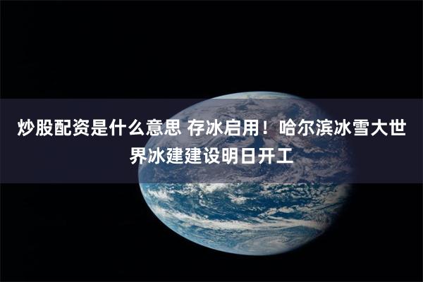 炒股配资是什么意思 存冰启用！哈尔滨冰雪大世界冰建建设明日开工
