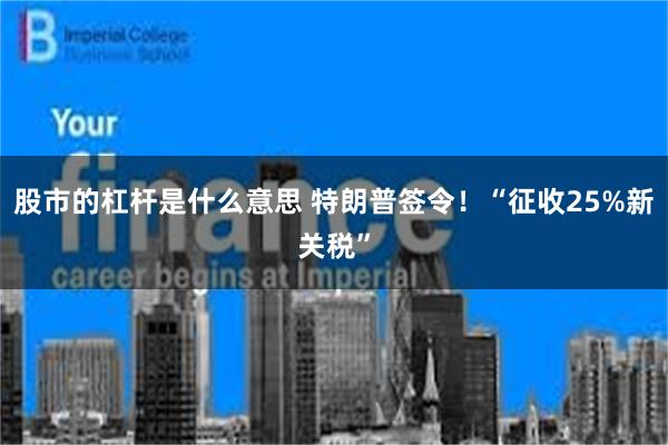 股市的杠杆是什么意思 特朗普签令！“征收25%新关税”