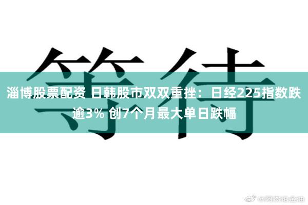 淄博股票配资 日韩股市双双重挫：日经225指数跌逾3% 创7个月最大单日跌幅