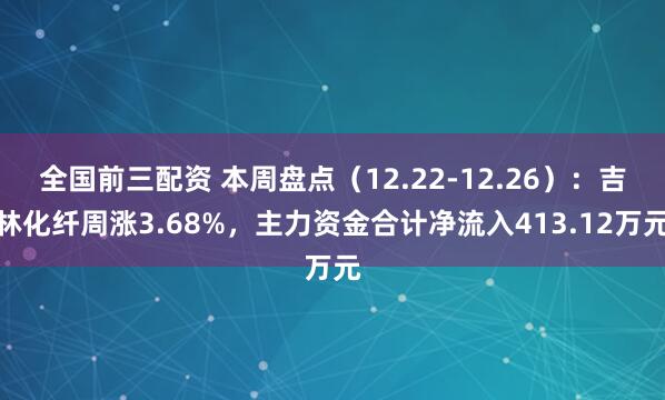 全国前三配资 本周盘点（12.22-12.26）：吉林化纤周涨3.68%，主力资金合计净流入413.12万元